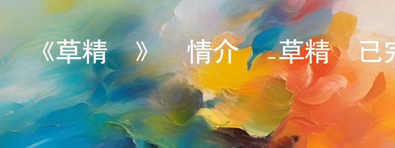 曹德芹的網絡影視資源,《草精靈》詳情介紹_草精靈已完結在線觀看_草精靈迅雷下載_國漫